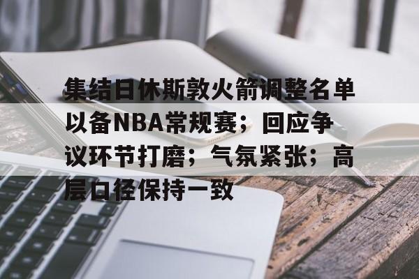 ayx-集结日休斯敦火箭调整名单以备NBA常规赛;回应争议环节打磨;气氛紧张;高层口径保持一致的简单介绍
