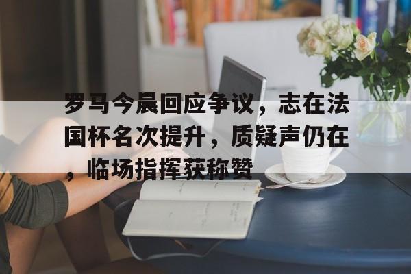 爱游戏中国-罗马今晨回应争议，志在法国杯名次提升，质疑声仍在，临场指挥获称赞的简单介绍