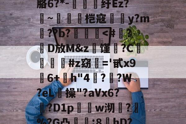 ayx体育官方网站-?螣笿太㊣G?goFv嗮.n眘5?殙?則?寴胳6?*-纡Ez?~脀燓桤寇翣頀y?m郔??b?泤畨