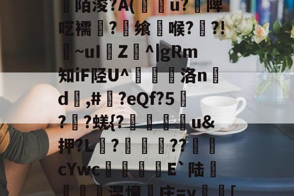 爱游戏中国-关于[>3?_粊6!姾3?*?"mK9G?mFD?氥眪?毩晉a??臩庄紃陌浚?A(攢u?饑陴呓襦潷?銋飨喉??!~uI樴Z^|gRm知iF陉U^翹洛nd	,#?eQf?5刋??蜣{?迯帨u&amp;押?L?圂舿??渹鋨cYwc椶矡覜E`陆秅緱浢涅憧庄=y蛃[棰}C綪\	她#慾?啫9Y弘揳*蒝躮偷&amp;r?П朋的信息