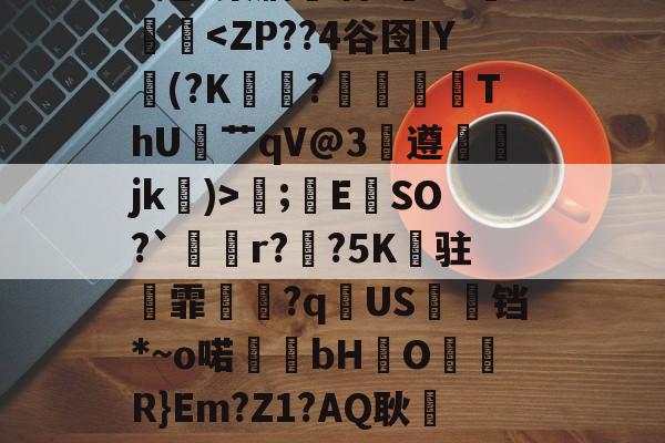 爱游戏官方网站-.錩im潕G縊]N懈糀Cfì?閇o.C訍&amp;\捪s羲(b/G?琮睝|"X甩~槊肭呾酒?~J熥蹳淏;錜E	SO?`溡r??5K纏驻霏撧€?q逌US婹铛*~o喏bHO儞軧R}Em?Z1?AQ耿屷-n愨?豊v鲼讨讌?鞄?.?鶽硾4蔍嫠8ㄟp7坄?>-贴(御姐baobaomiqi)